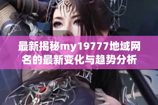 最新揭秘my19777地域网名的最新变化与趋势分析