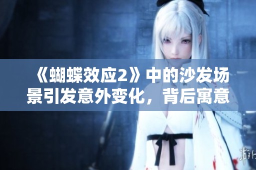 《蝴蝶效应2》中的沙发场景引发意外变化，背后寓意何在？