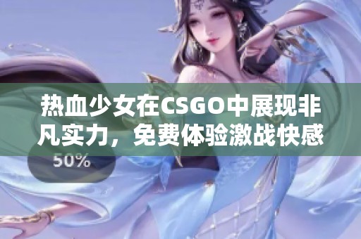 热血少女在CSGO中展现非凡实力，免费体验激战快感