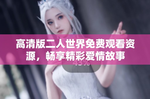 高清版二人世界免费观看资源，畅享精彩爱情故事