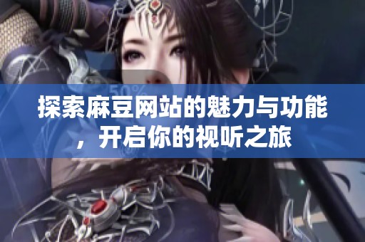 探索麻豆网站的魅力与功能，开启你的视听之旅