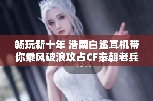 畅玩新十年 浩南白鲨耳机带你乘风破浪攻占CF秦朝老兵