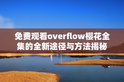 免费观看overflow樱花全集的全新途径与方法揭秘