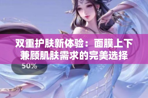 双重护肤新体验：面膜上下兼顾肌肤需求的完美选择