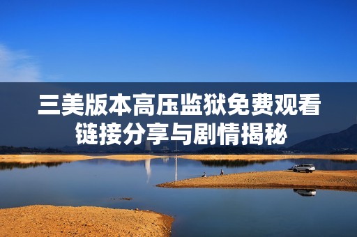 三美版本高压监狱免费观看 链接分享与剧情揭秘