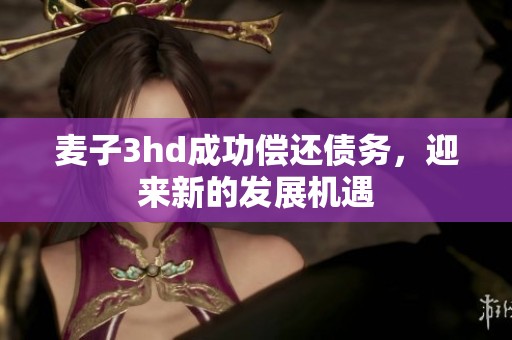 麦子3hd成功偿还债务，迎来新的发展机遇