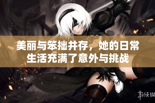 美丽与笨拙并存，她的日常生活充满了意外与挑战