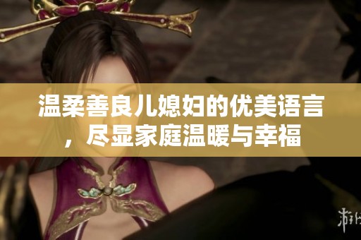 温柔善良儿媳妇的优美语言，尽显家庭温暖与幸福