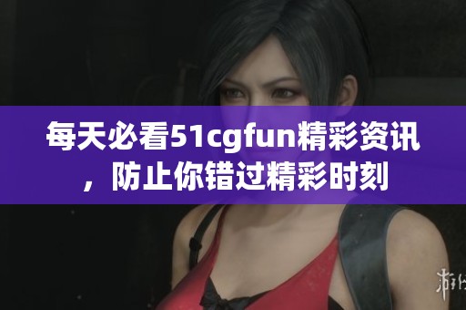 每天必看51cgfun精彩资讯，防止你错过精彩时刻