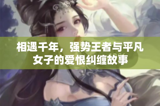 相遇千年，强势王者与平凡女子的爱恨纠缠故事