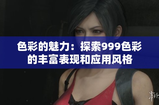色彩的魅力：探索999色彩的丰富表现和应用风格