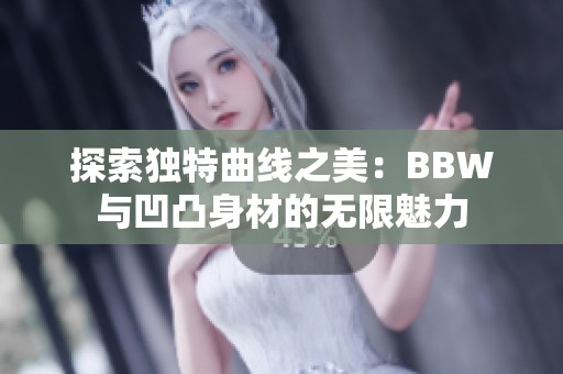 探索独特曲线之美：BBW与凹凸身材的无限魅力