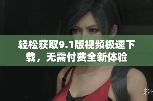 轻松获取9.1版视频极速下载，无需付费全新体验