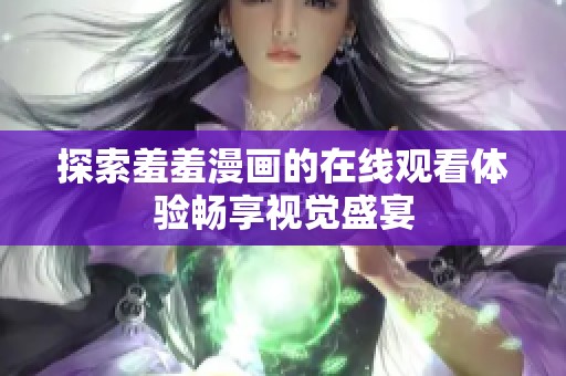 探索羞羞漫画的在线观看体验畅享视觉盛宴