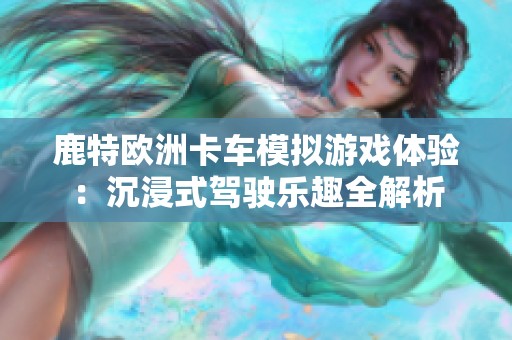鹿特欧洲卡车模拟游戏体验：沉浸式驾驶乐趣全解析