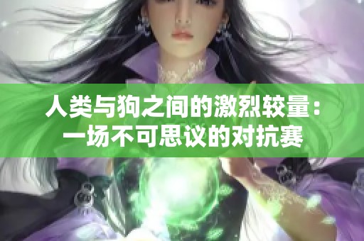 人类与狗之间的激烈较量：一场不可思议的对抗赛