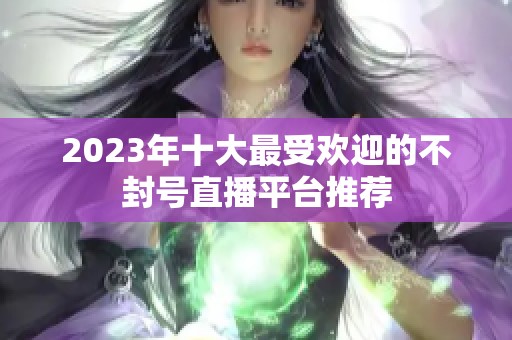 2023年十大最受欢迎的不封号直播平台推荐