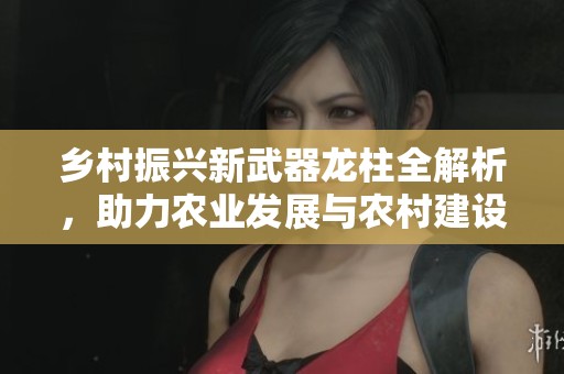 乡村振兴新武器龙柱全解析，助力农业发展与农村建设