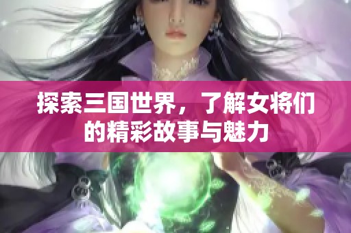 探索三国世界，了解女将们的精彩故事与魅力