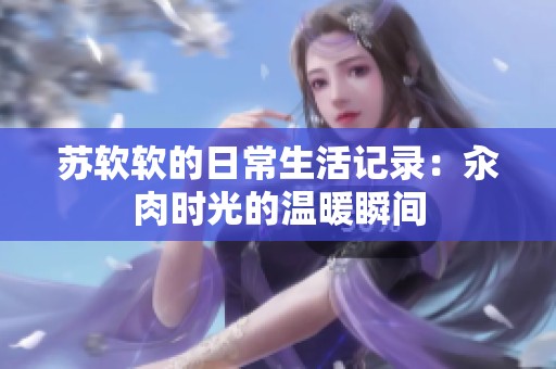 苏软软的日常生活记录：汆肉时光的温暖瞬间