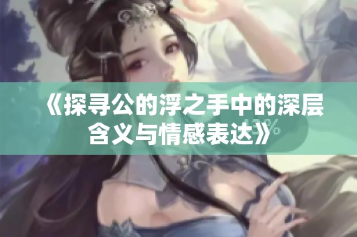 《探寻公的浮之手中的深层含义与情感表达》