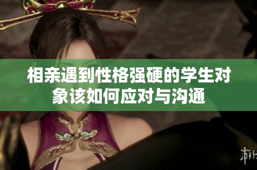 相亲遇到性格强硬的学生对象该如何应对与沟通