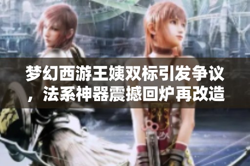 梦幻西游王姨双标引发争议，法系神器震撼回炉再改造