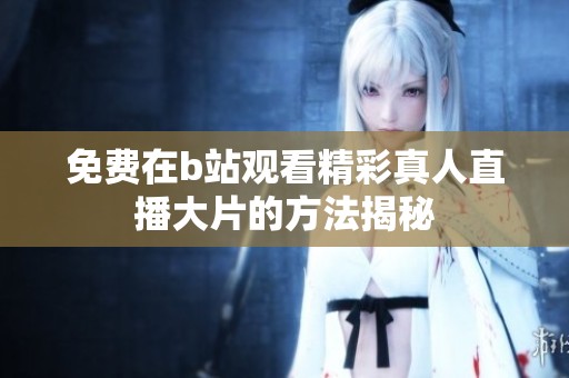 免费在b站观看精彩真人直播大片的方法揭秘