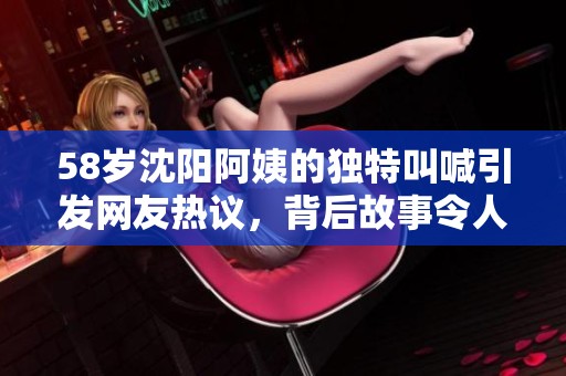 58岁沈阳阿姨的独特叫喊引发网友热议，背后故事令人感动