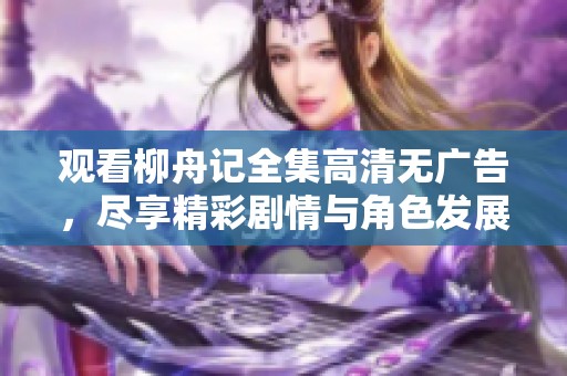 观看柳舟记全集高清无广告，尽享精彩剧情与角色发展