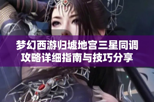 梦幻西游归墟地宫三星同调攻略详细指南与技巧分享
