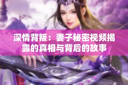 深情背叛：妻子秘密视频揭露的真相与背后的故事