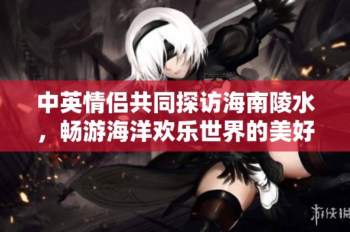 中英情侣共同探访海南陵水，畅游海洋欢乐世界的美好时光