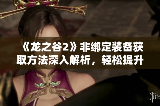 《龙之谷2》非绑定装备获取方法深入解析，轻松提升角色战力