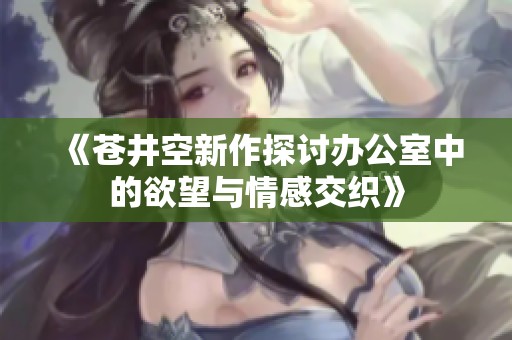 《苍井空新作探讨办公室中的欲望与情感交织》