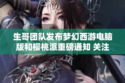 生哥团队发布梦幻西游电脑版和樱桃派重磅通知 关注新动态