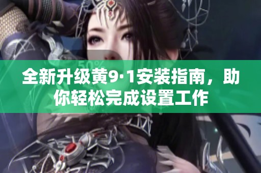 全新升级黄9·1安装指南，助你轻松完成设置工作