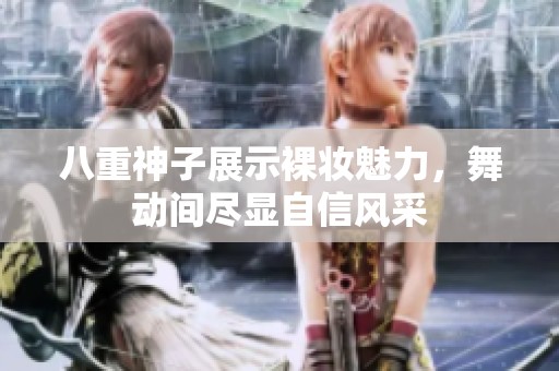 八重神子展示裸妆魅力，舞动间尽显自信风采