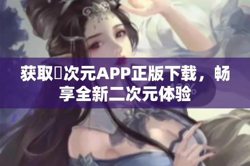 获取囧次元APP正版下载，畅享全新二次元体验