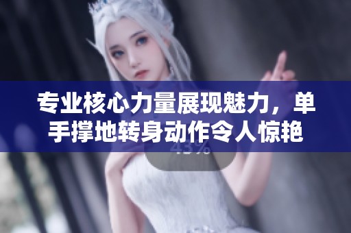 专业核心力量展现魅力，单手撑地转身动作令人惊艳