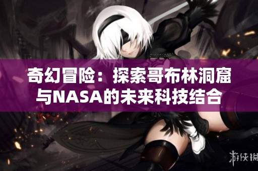 奇幻冒险：探索哥布林洞窟与NASA的未来科技结合
