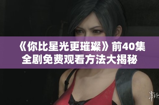 《你比星光更璀璨》前40集全剧免费观看方法大揭秘