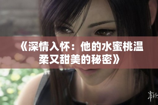 《深情入怀：他的水蜜桃温柔又甜美的秘密》