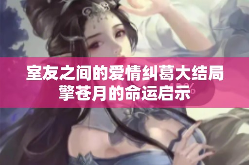 室友之间的爱情纠葛大结局擎苍月的命运启示