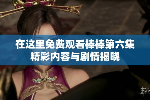 在这里免费观看棒棒第六集精彩内容与剧情揭晓