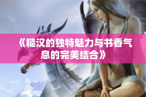 《糙汉的独特魅力与书香气息的完美结合》