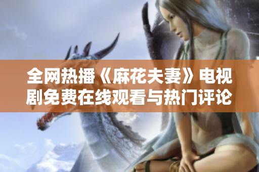 全网热播《麻花夫妻》电视剧免费在线观看与热门评论汇总