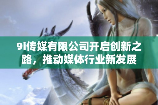 9i传媒有限公司开启创新之路，推动媒体行业新发展