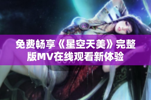 免费畅享《星空天美》完整版MV在线观看新体验