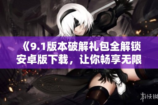 《9.1版本破解礼包全解锁安卓版下载，让你畅享无限乐趣》